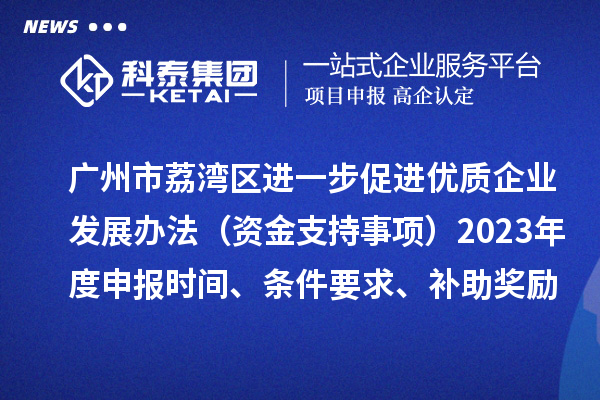 广州市荔湾区进一步促进优质企业发展办法（资金支持事项）2023年度申报时间、条件要求、补助奖励