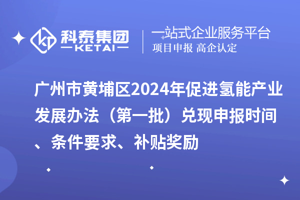 广州市黄埔区2024年促进氢能产业发展办法（第一批）兑现申报时间、条件要求、补贴奖励
