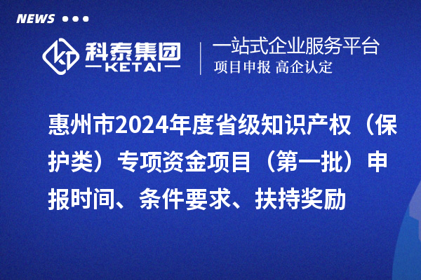 惠州市2024年度省级知识产权（?；だ啵┳ㄏ钭式鹣钅浚ǖ谝慌┥瓯ㄊ奔洹⑻跫?、扶持奖励