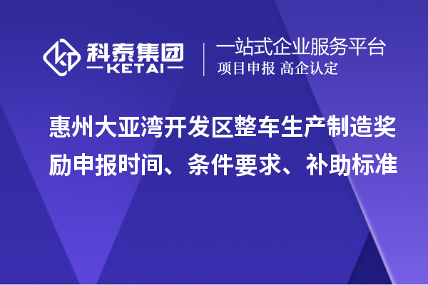 惠州大亚湾开发区整车生产制造奖励申报时间、条件要求、补助标准