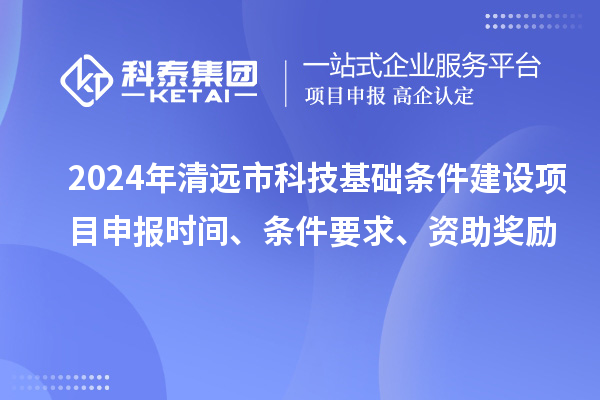 2024年清远市科技基础条件建设项目申报时间、条件要求、资助奖励
