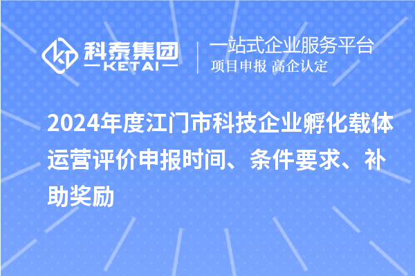 2024年度江门市科技企业孵化载体运营评价申报时间、条件要求、补助奖励
