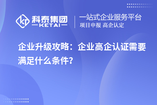 企业升级攻略：企业高企认证需要满足什么条件？