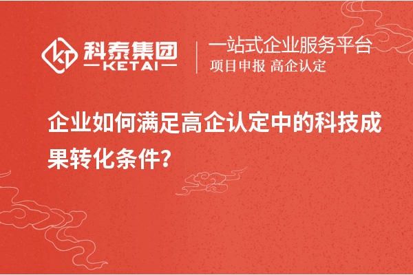 企业如何满足高企认定中的科技成果转化条件？