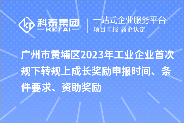 广州市黄埔区2023年工业企业首次规下转规上成长奖励申报时间、条件要求、资助奖励