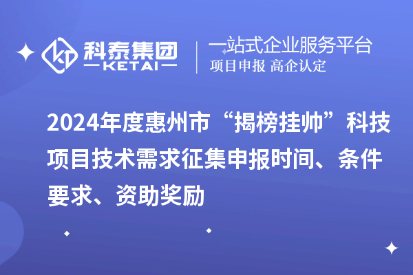 2024年度惠州市“揭榜挂帅”科技项目技术需求征集申报时间、条件要求、资助奖励