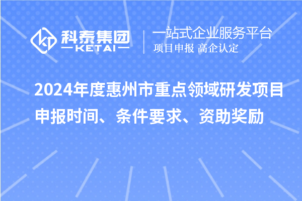 2024年度惠州市重点领域研发项目申报时间、条件要求、资助奖励