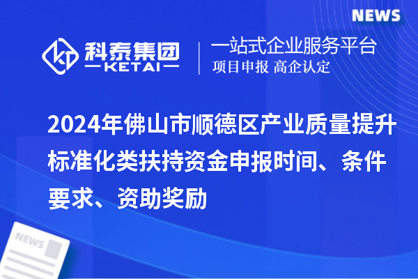 2024年佛山市顺德区产业质量提升标准化类扶持资金申报时间、条件要求、资助奖励
