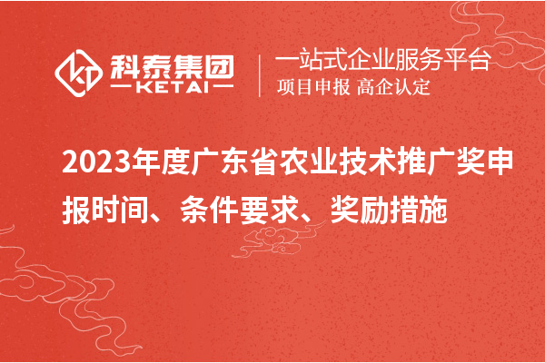 2023年度广东省农业技术推广奖申报时间、条件要求、奖励措施