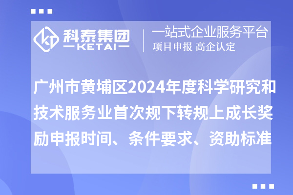 广州市黄埔区2024年度科学研究和技术服务业首次规下转规上成长奖励申报时间、条件要求、资助标准