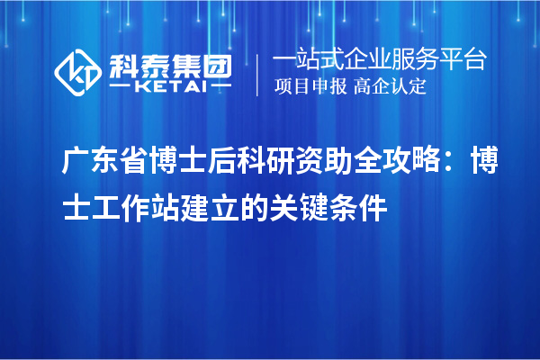 广东省博士后科研资助全攻略：博士工作站建立的关键条件