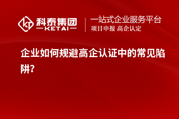 企业如何规避高企认证中的常见陷阱？