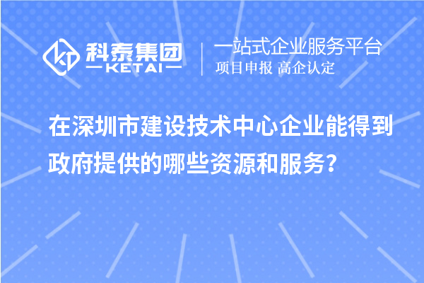 在深圳市建设技术中心企业能得到政府提供的哪些资源和服务？
