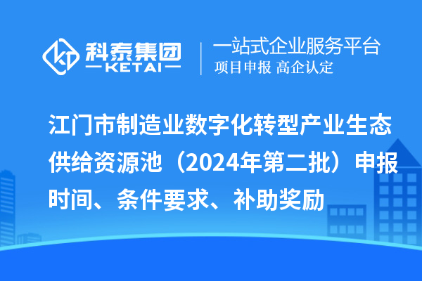 江门市制造业数字化转型产业生态供给资源池（2024年第二批）申报时间、条件要求、补助奖励