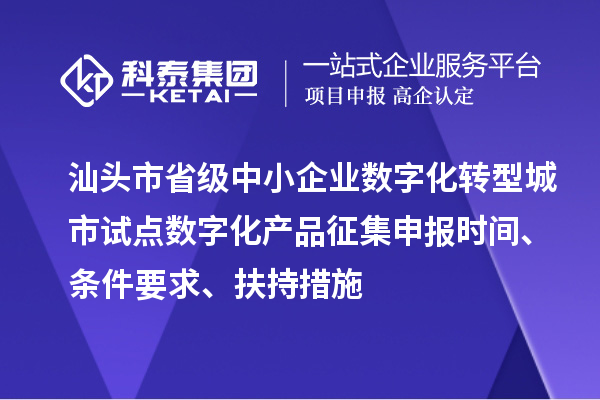 汕头市省级中小企业数字化转型城市试点数字化产品征集申报时间、条件要求、扶持措施