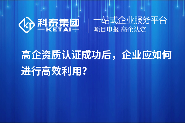 高企资质认证成功后，企业应如何进行高效利用？