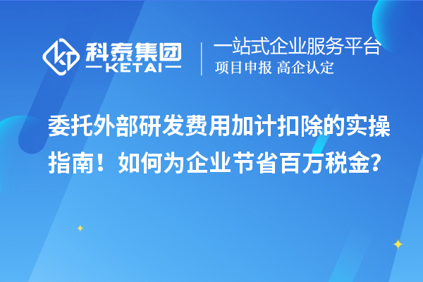 委托外部研发费用加计扣除的实操指南！如何为企业节省百万税金？