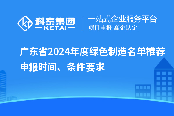 广东省2024年度绿色制造名单推荐申报时间、条件要求