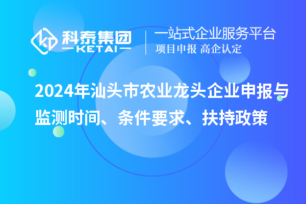 2024年汕头市农业龙头企业申报与监测时间、条件要求、扶持政策