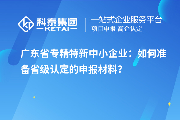 广东省<a href=http://www.1ys1w.cn/fuwu/zhuanjingtexin.html target=_blank class=infotextkey>专精特新中小企业</a>：如何准备省级认定的申报材料？