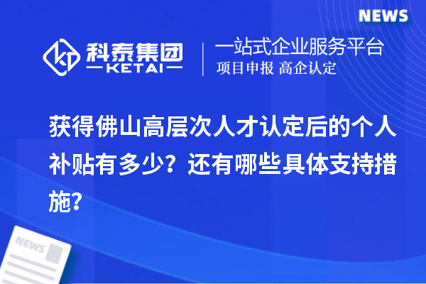 获得佛山高层次人才认定后的个人补贴有多少？还有哪些具体支持措施？