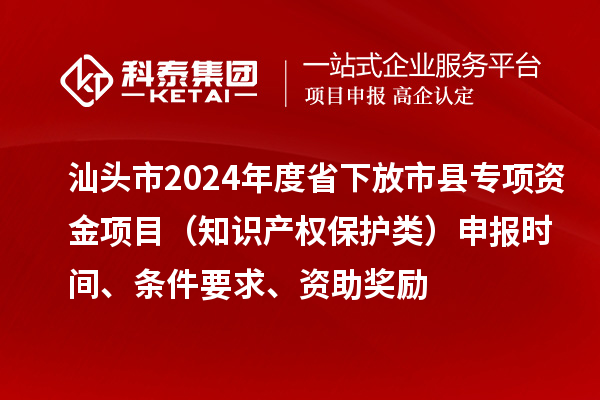 汕头市2024年度省下放市县专项资金项目（知识产权?；だ啵┥瓯ㄊ奔洹⑻跫?、资助奖励
