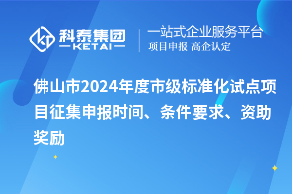 佛山市2024年度市级标准化试点项目征集申报时间、条件要求、资助奖励
