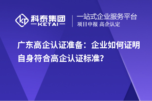 广东高企认证准备：企业如何证明自身符合高企认证标准？