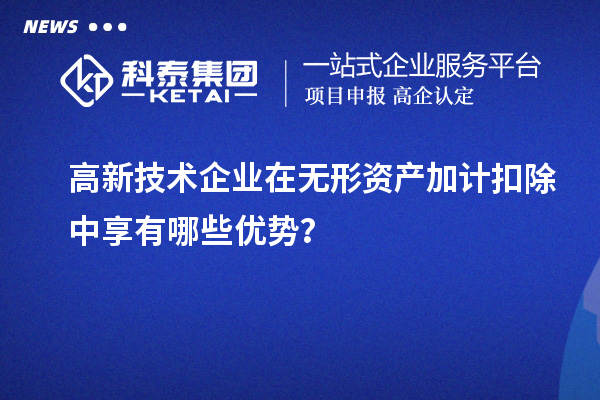 高新技术企业在无形资产加计扣除中享有哪些优势？