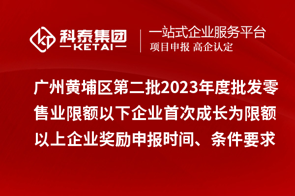 广州黄埔区第二批2023年度批发零售业限额以下企业首次成长为限额以上企业奖励申报时间、条件要求、资助标准