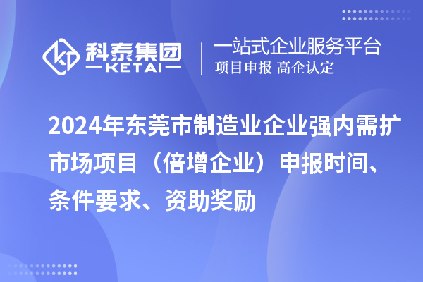 2024年东莞市制造业企业强内需扩市场项目（倍增企业）申报时间、条件要求、资助奖励