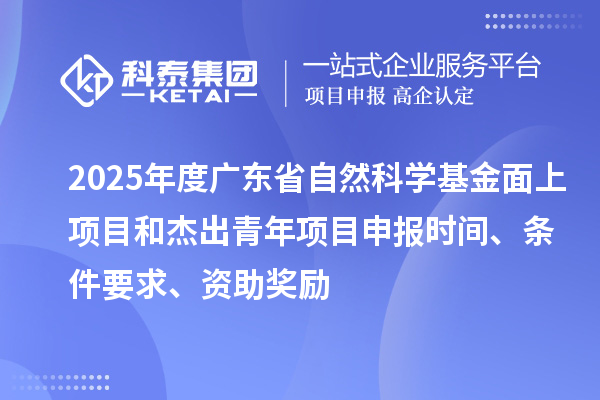 2025年度广东省自然科学基金面上项目和杰出青年项目申报时间、条件要求、资助奖励