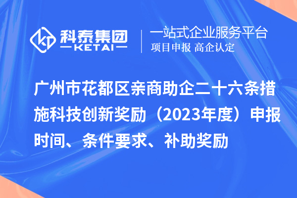 广州市花都区亲商助企二十六条措施科技创新奖励（2023年度）申报时间、条件要求、补助奖励