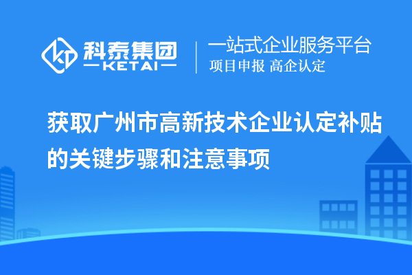 获取广州市<a href=http://www.1ys1w.cn target=_blank class=infotextkey>高新技术企业认定</a>补贴的关键步骤和注意事项