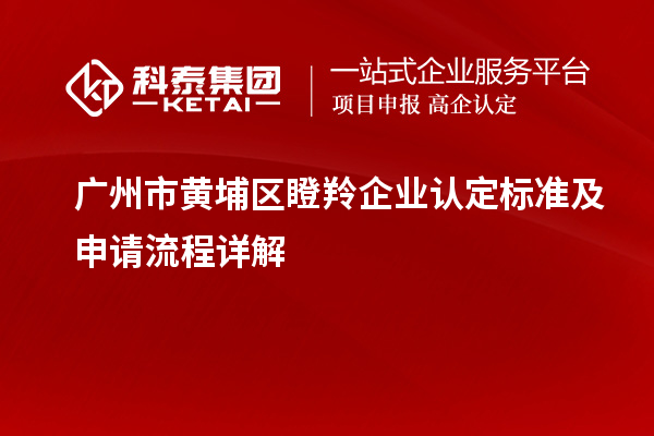 广州市黄埔区瞪羚企业认定标准及申请流程详解