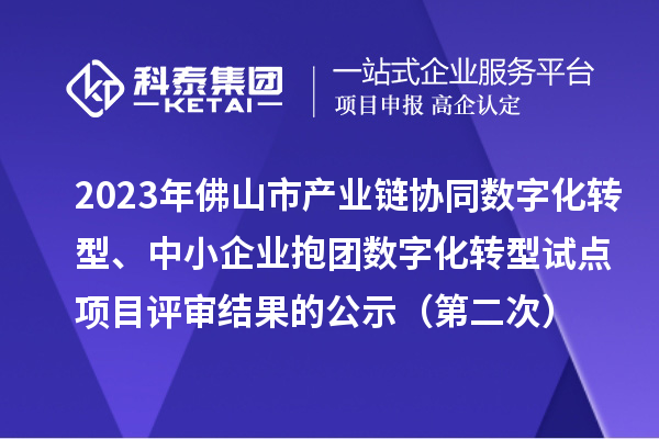 2023年佛山市产业链协同数字化转型、中小企业抱团数字化转型试点项目评审结果的公示（第二次）