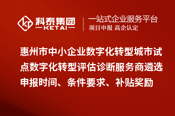惠州市中小企业数字化转型城市试点数字化转型评估诊断服务商遴选申报时间、条件要求、补贴奖励