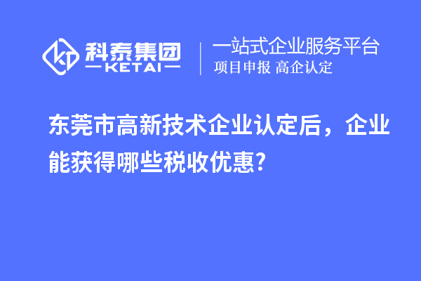 东莞市高新技术企业认定后，企业能获得哪些税收优惠?