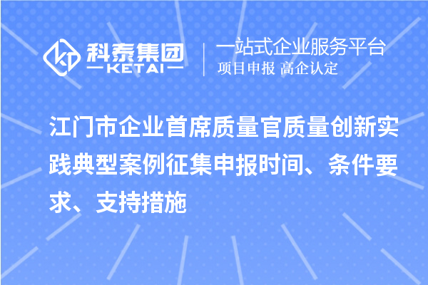 江门市企业首席质量官质量创新实践典型案例征集申报时间、条件要求、支持措施