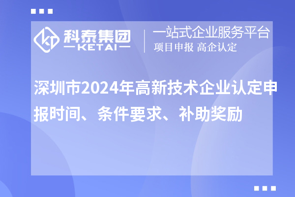 深圳市2024年高新技术企业认定申报时间、条件要求、补助奖励