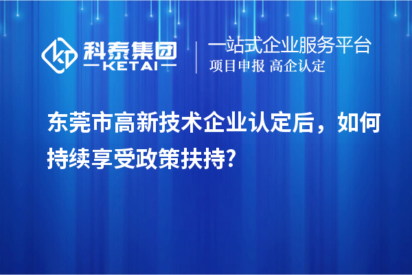 东莞市<a href=http://www.1ys1w.cn target=_blank class=infotextkey>高新技术企业认定</a>后，如何持续享受政策扶持?
