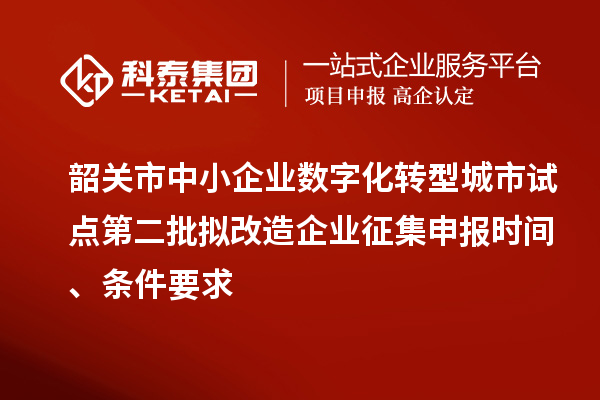 韶关市中小企业数字化转型城市试点第二批拟改造企业征集申报时间、条件要求