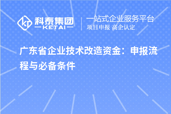 广东省企业<a href=http://www.1ys1w.cn/fuwu/jishugaizao.html target=_blank class=infotextkey>技术改造</a>资金：申报流程与必备条件