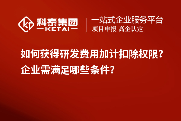 如何获得研发费用加计扣除权限？企业需满足哪些条件？