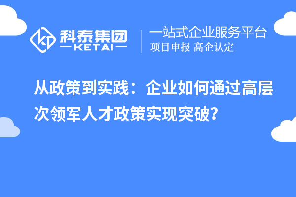 从政策到实践：企业如何通过高层次领军人才政策实现突破？
