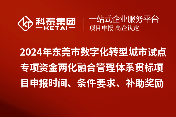 2024年东莞市数字化转型城市试点专项资金两化融合管理体系贯标<a href=http://www.1ys1w.cn/shenbao.html target=_blank class=infotextkey>项目申报</a>时间、条件要求、补助奖励