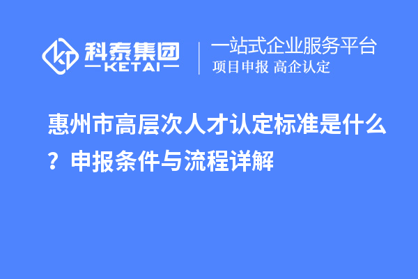 惠州市高层次人才认定标准是什么？申报条件与流程详解