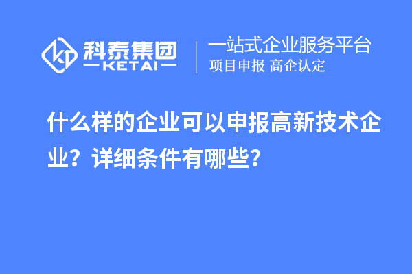 什么样的企业可以申报高新技术企业？详细条件有哪些？