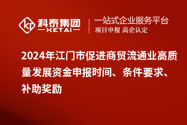 2024年江门市促进商贸流通业高质量发展资金申报时间、条件要求、补助奖励