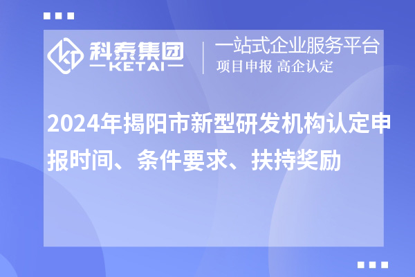 2024年揭阳市新型研发机构认定申报时间、条件要求、扶持奖励